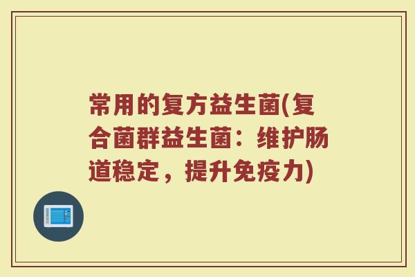 常用的复方益生菌(复合菌群益生菌：维护肠道稳定，提升免疫力)