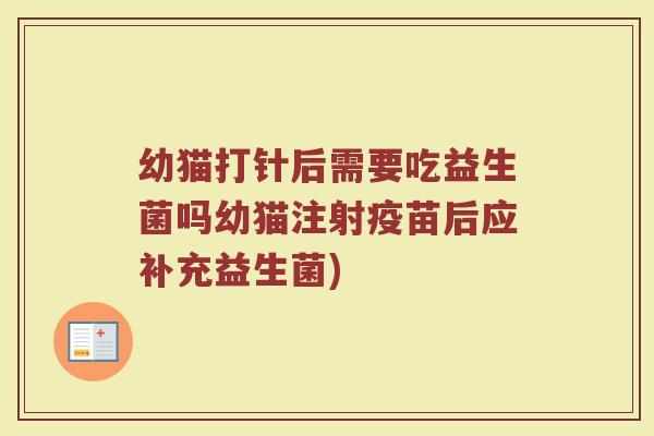 幼猫打针后需要吃益生菌吗幼猫注射疫苗后应补充益生菌)