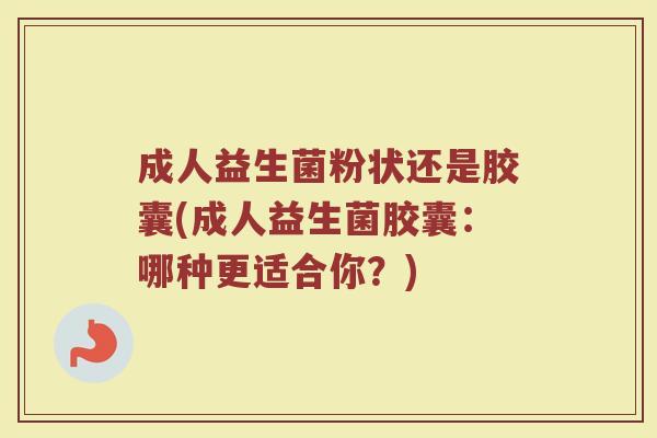 成人益生菌粉状还是胶囊(成人益生菌胶囊：哪种更适合你？)