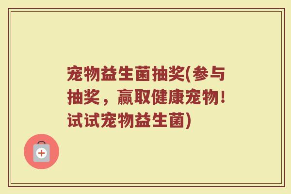 宠物益生菌抽奖(参与抽奖，赢取健康宠物！试试宠物益生菌)