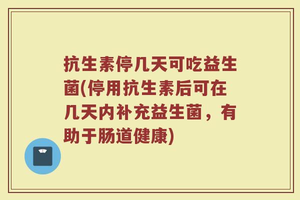 抗生素停几天可吃益生菌(停用抗生素后可在几天内补充益生菌，有助于肠道健康)