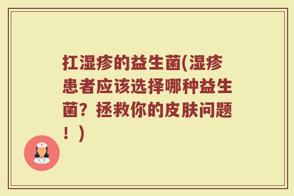 扛湿疹的益生菌(湿疹患者应该选择哪种益生菌？拯救你的皮肤问题！)