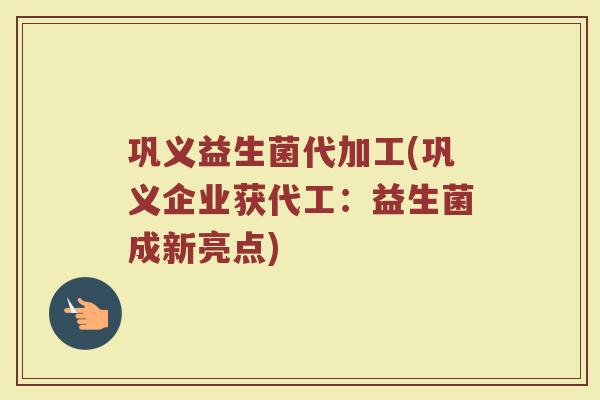 巩义益生菌代加工(巩义企业获代工：益生菌成新亮点)