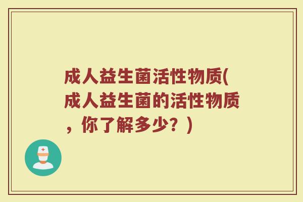 成人益生菌活性物质(成人益生菌的活性物质，你了解多少？)