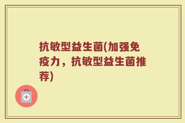 抗敏型益生菌(加强免疫力，抗敏型益生菌推荐)