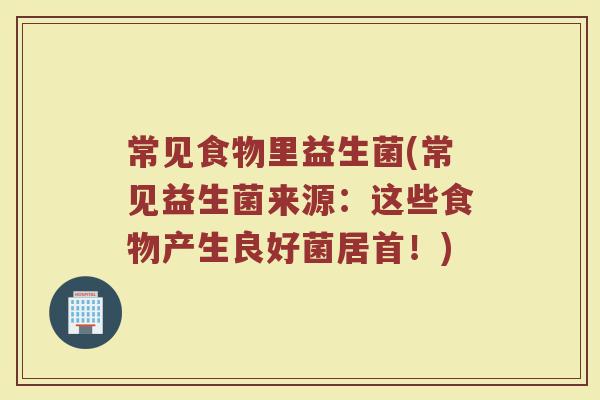 常见食物里益生菌(常见益生菌来源：这些食物产生良好菌居首！)