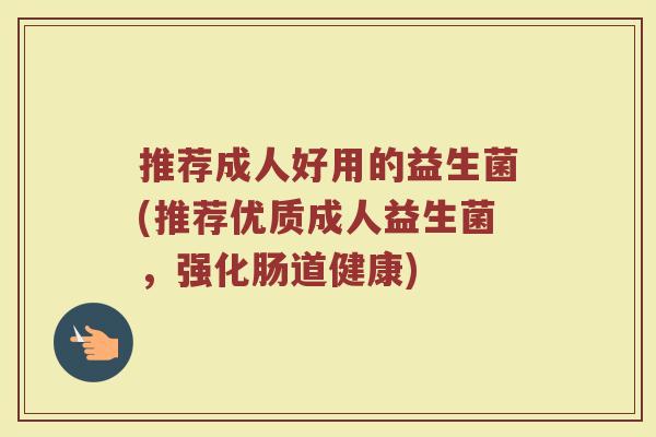 推荐成人好用的益生菌(推荐优质成人益生菌，强化肠道健康)