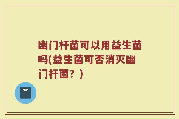 幽门杆菌可以用益生菌吗(益生菌可否消灭幽门杆菌？)