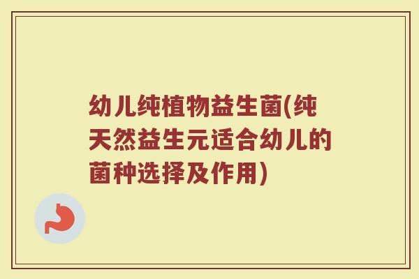 幼儿纯植物益生菌(纯天然益生元适合幼儿的菌种选择及作用) 幼儿纯植物益生菌(纯天然益生元适合幼儿的菌种选择及作用)