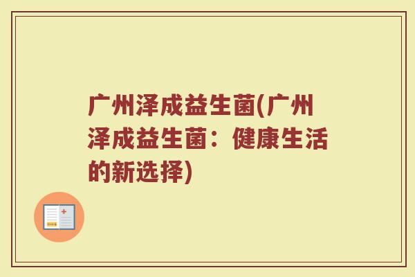 广州泽成益生菌(广州泽成益生菌：健康生活的新选择)