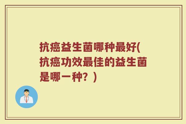 抗癌益生菌哪种最好(抗癌功效最佳的益生菌是哪一种？)