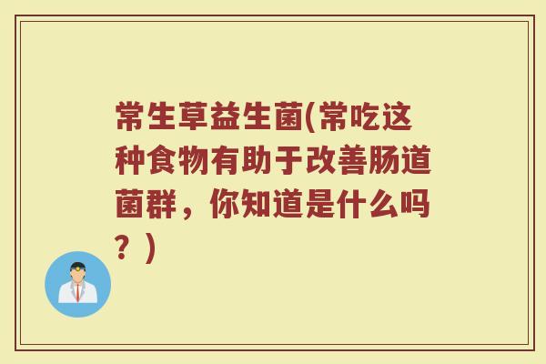 常生草益生菌(常吃这种食物有助于改善肠道菌群，你知道是什么吗？)