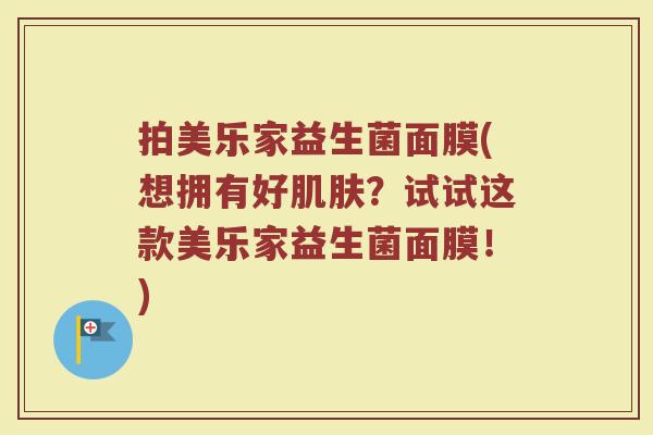拍美乐家益生菌面膜(想拥有好?试试这款美乐家益生菌面膜!) 拍美乐家益生菌面膜(想拥有好?试试这款美乐家益生菌面膜!)