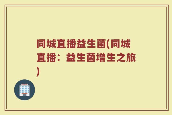 同城直播益生菌(同城直播：益生菌增生之旅)