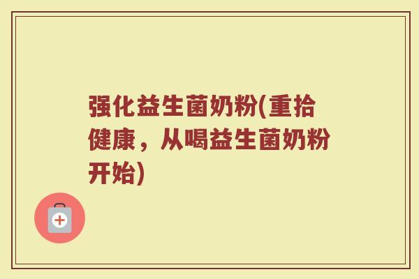 强化益生菌奶粉(重拾健康，从喝益生菌奶粉开始)