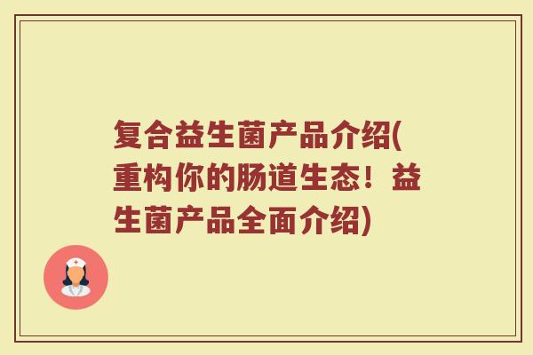 复合益生菌产品介绍(重构你的肠道生态！益生菌产品全面介绍)