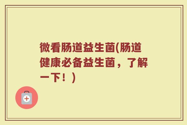 微看肠道益生菌(肠道健康必备益生菌，了解一下！)