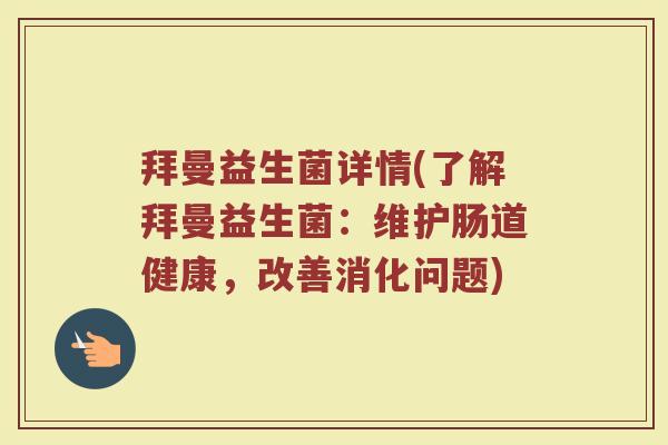 拜曼益生菌详情(了解拜曼益生菌:维护肠道健康,改善消化问题) 拜曼益生菌详情(了解拜曼益生菌:维护肠道健康,改善消化问题)