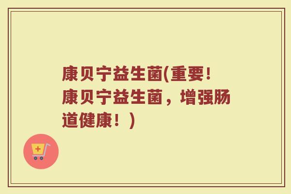 康贝宁益生菌(重要！康贝宁益生菌，增强肠道健康！)