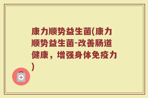 康力顺势益生菌(康力顺势益生菌-改善肠道健康，增强身体免疫力)