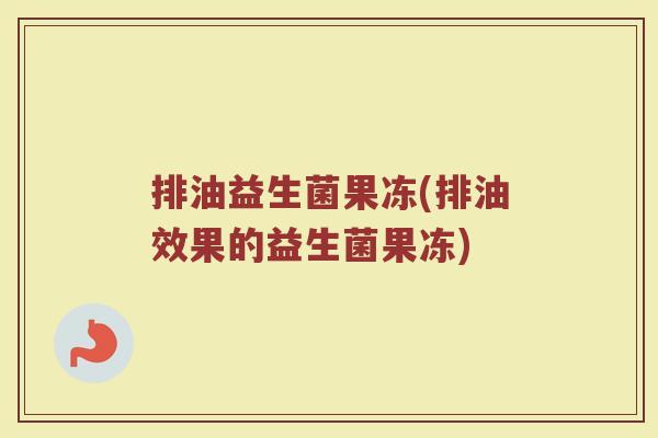 排油益生菌果冻(排油效果的益生菌果冻)