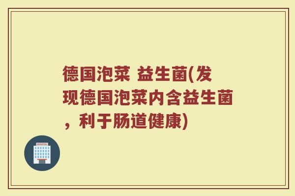 德国泡菜 益生菌(发现德国泡菜内含益生菌，利于肠道健康)