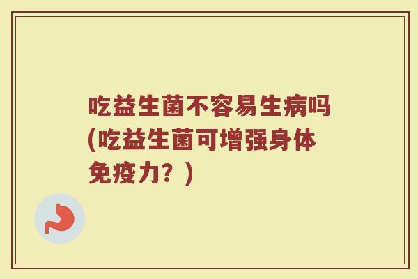 吃益生菌不容易生病吗(吃益生菌可增强身体免疫力？)