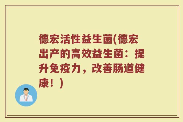 德宏活性益生菌(德宏出产的高效益生菌：提升免疫力，改善肠道健康！)