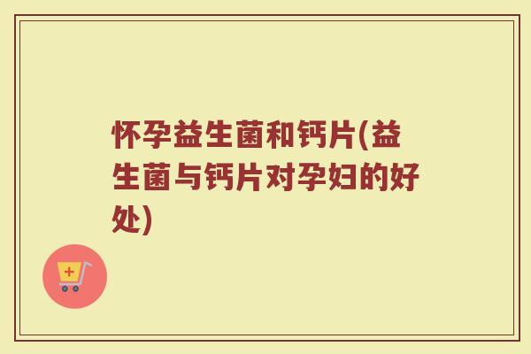 怀孕益生菌和钙片(益生菌与钙片对孕妇的好处) 怀孕益生菌和钙片(益生菌与钙片对孕妇的好处)