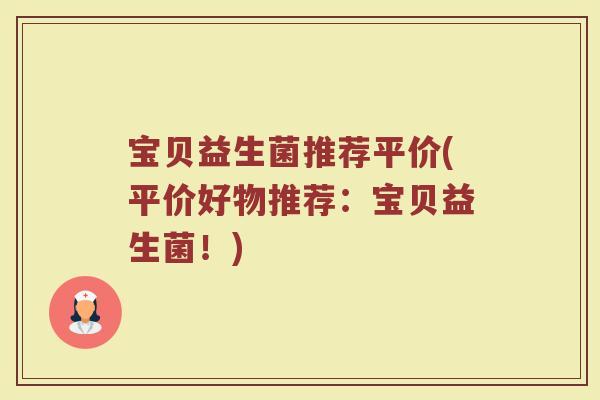 宝贝益生菌推荐平价(平价好物推荐：宝贝益生菌！)