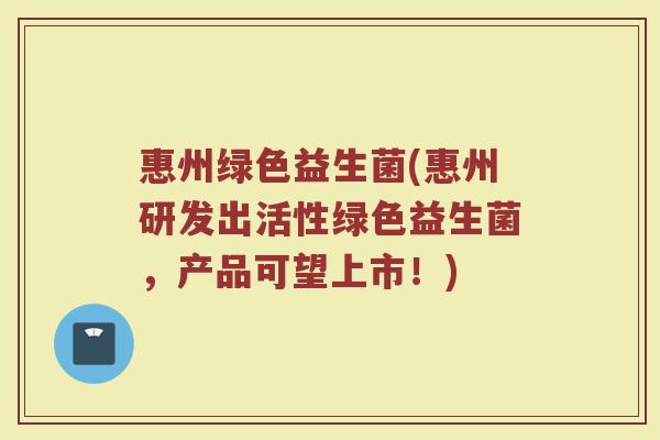 惠州绿色益生菌(惠州研发出活性绿色益生菌，产品可望上市！)