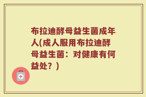 布拉迪酵母益生菌成年人(成人服用布拉迪酵母益生菌：对健康有何益处？)