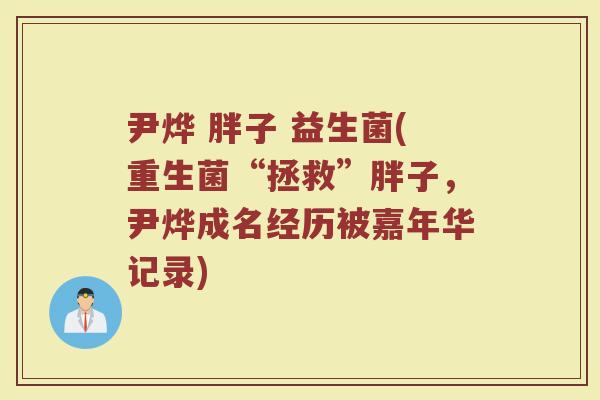 尹烨 胖子 益生菌(重生菌“拯救”胖子，尹烨成名经历被嘉年华记录)