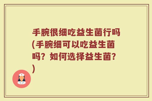 手腕很细吃益生菌行吗(手腕细可以吃益生菌吗？如何选择益生菌？)