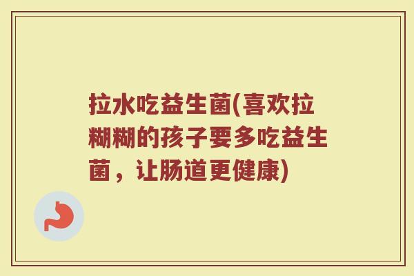 拉水吃益生菌(喜欢拉糊糊的孩子要多吃益生菌，让肠道更健康)