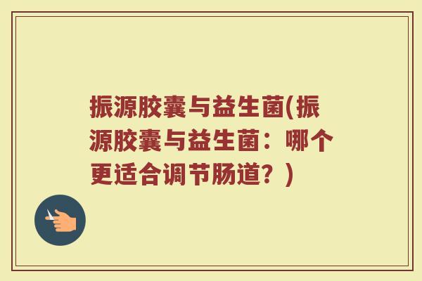 振源胶囊与益生菌(振源胶囊与益生菌：哪个更适合调节肠道？)