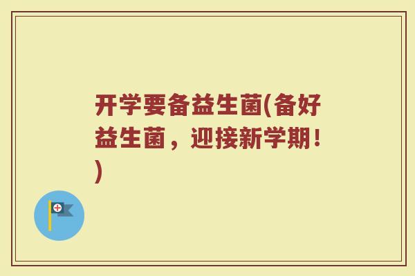 开学要备益生菌(备好益生菌，迎接新学期！)