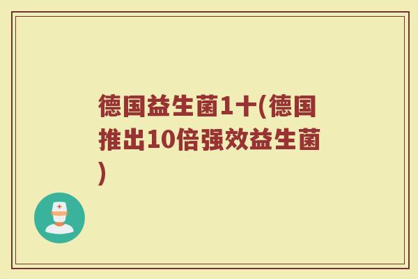 德国益生菌1十(德国推出10倍强效益生菌)