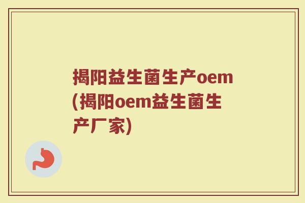 揭阳益生菌生产oem(揭阳oem益生菌生产厂家)