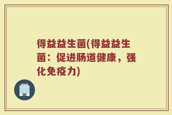 得益益生菌(得益益生菌：促进肠道健康，强化免疫力)