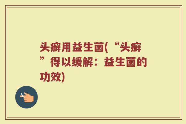 头癣用益生菌(“头癣”得以缓解：益生菌的功效)