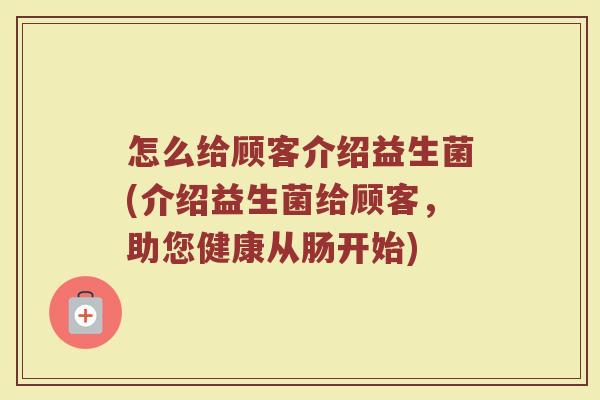 怎么给顾客介绍益生菌(介绍益生菌给顾客，助您健康从肠开始)