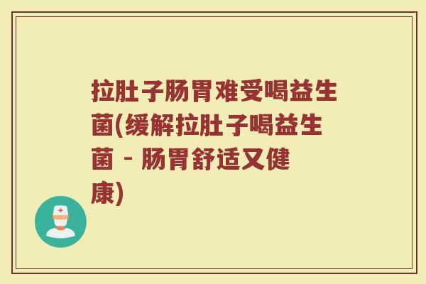 拉肚子肠胃难受喝益生菌(缓解拉肚子喝益生菌 - 肠胃舒适又健康)