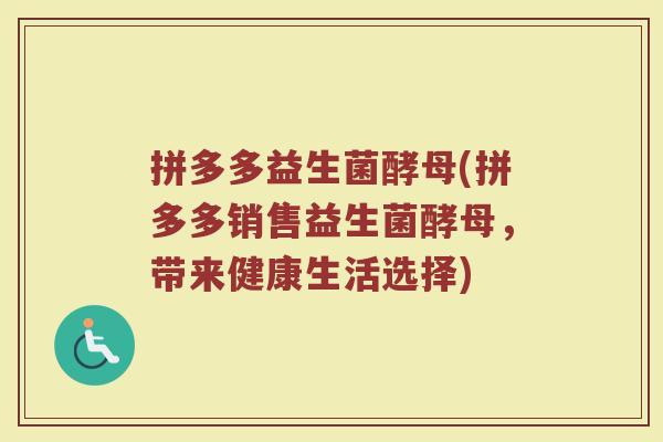 拼多多益生菌酵母(拼多多销售益生菌酵母，带来健康生活选择)