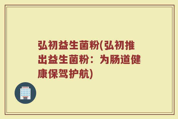 弘初益生菌粉(弘初推出益生菌粉：为肠道健康保驾护航)