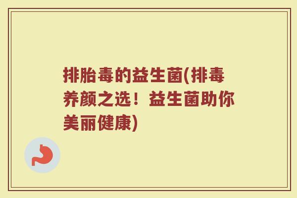 排胎毒的益生菌(排毒养颜之选！益生菌助你美丽健康)