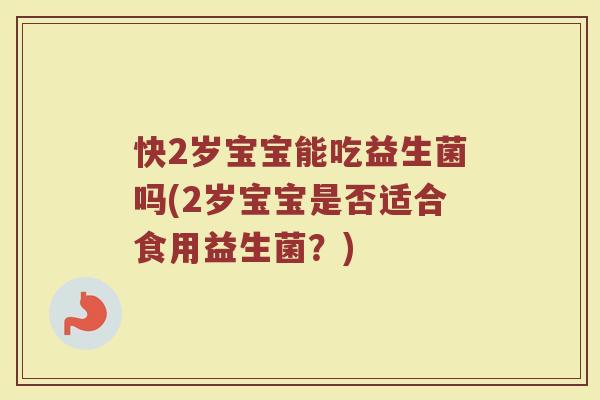 快2岁宝宝能吃益生菌吗(2岁宝宝是否适合食用益生菌？)