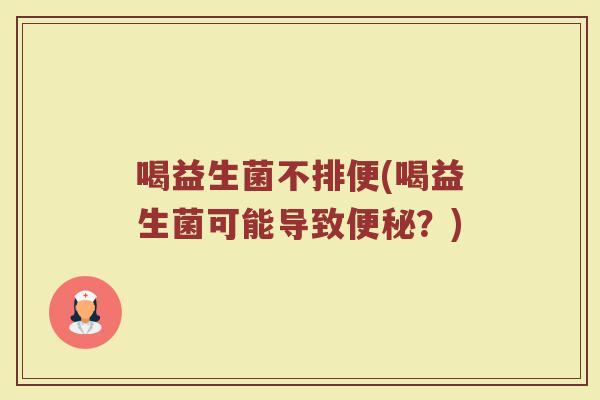 喝益生菌不排便(喝益生菌可能导致便秘？)