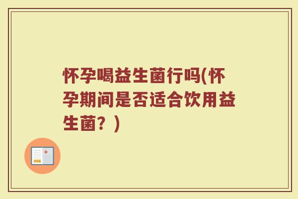 怀孕喝益生菌行吗(怀孕期间是否适合饮用益生菌？)