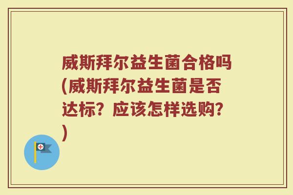 威斯拜尔益生菌合格吗(威斯拜尔益生菌是否达标？应该怎样选购？)